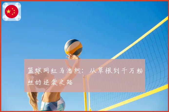 篮球网红马浩然：从草根到千万粉丝的逆袭之路