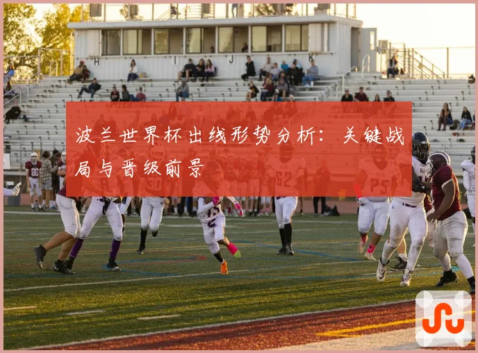 波兰世界杯出线形势分析：关键战局与晋级前景