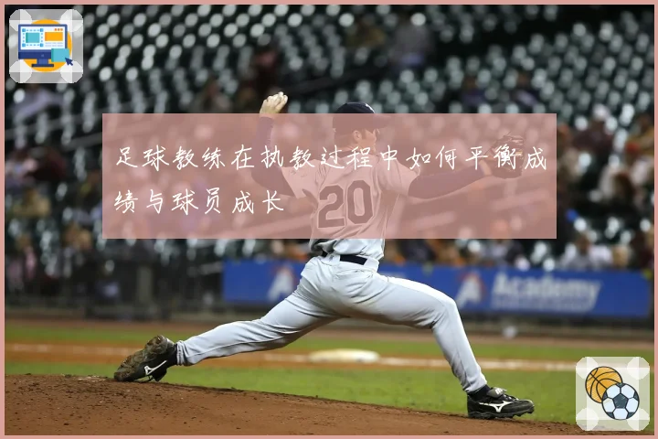 足球教练在执教过程中如何平衡成绩与球员成长