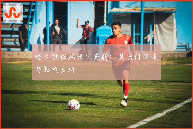 哈兰德伤病情况更新：复出时间表与影响分析