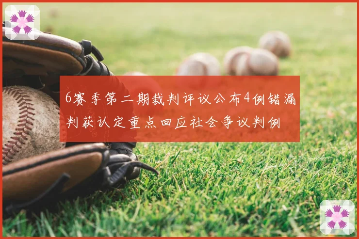 6赛季第二期裁判评议公布4例错漏判获认定重点回应社会争议判例