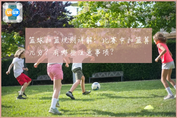 篮球扣篮规则详解：比赛中扣篮算几分？有哪些注意事项？