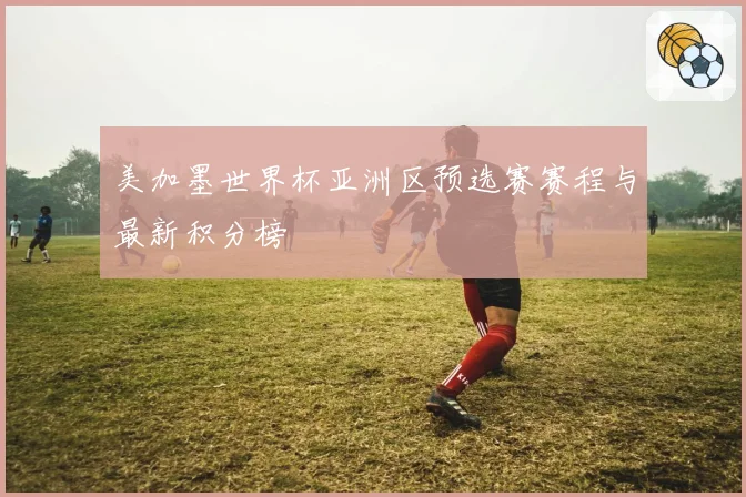美加墨世界杯亚洲区预选赛赛程与最新积分榜