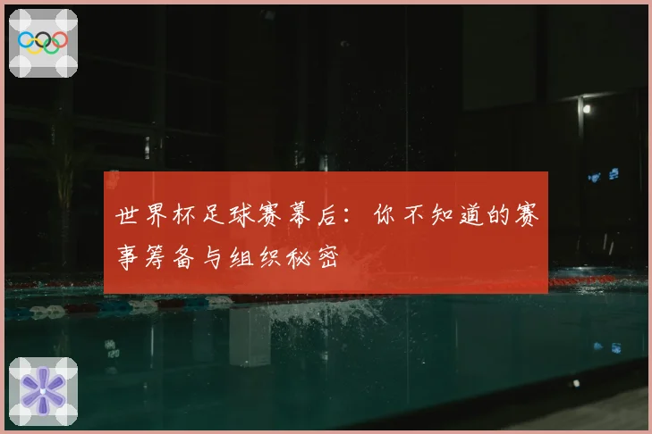 世界杯足球赛幕后:你不知道的赛事筹备与组织秘密
