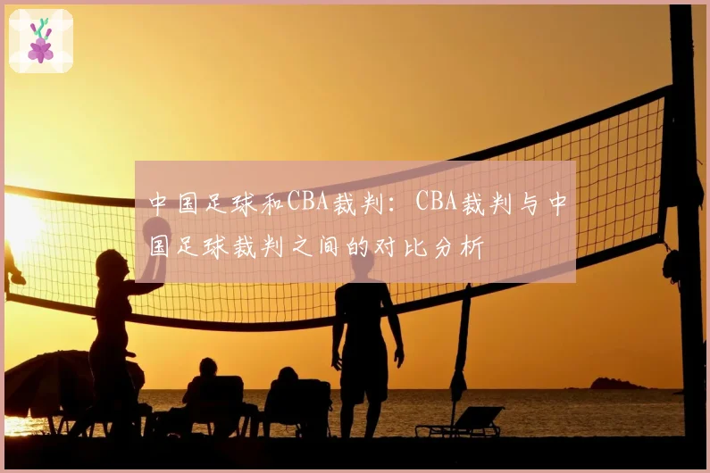 中国足球和CBA裁判:CBA裁判与中国足球裁判之间的对比分析