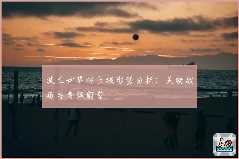 波兰世界杯出线形势分析:关键战局与晋级前景