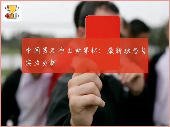 中国男足冲击世界杯：最新动态与实力分析