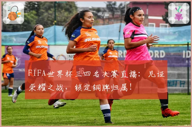 FIFA世界杯三四名决赛直播：见证荣耀之战，锁定铜牌归属！