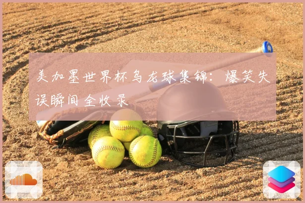 美加墨世界杯乌龙球集锦：爆笑失误瞬间全收录