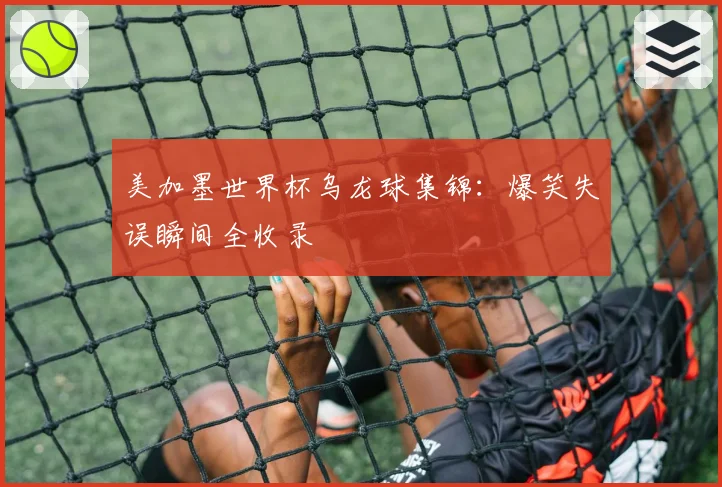美加墨世界杯乌龙球集锦:爆笑失误瞬间全收录