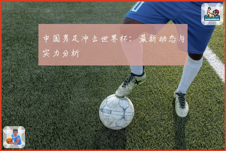 中国男足冲击世界杯:最新动态与实力分析