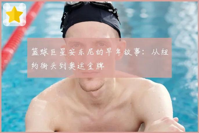 篮球巨星安东尼的早年故事：从纽约街头到奥运金牌