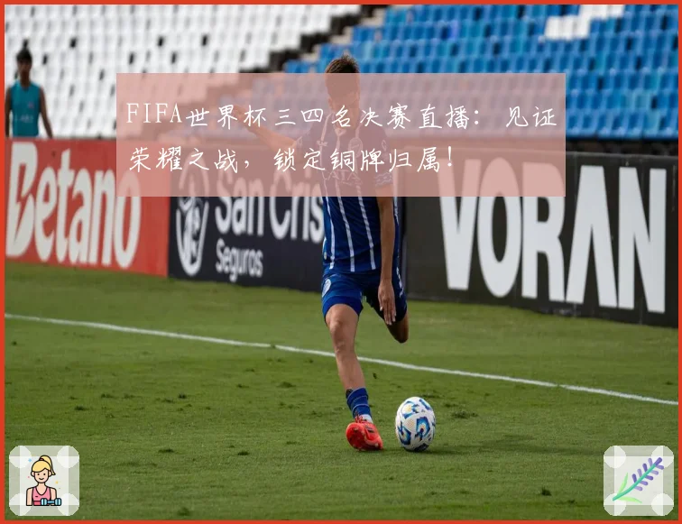FIFA世界杯三四名决赛直播:见证荣耀之战,锁定铜牌归属!