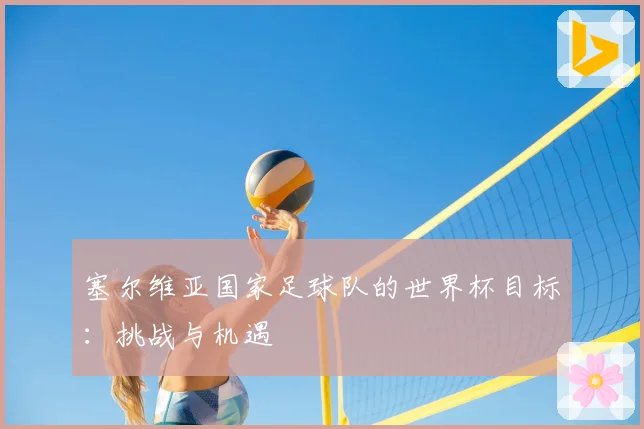 塞尔维亚国家足球队的世界杯目标：挑战与机遇