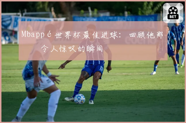 Mbappé世界杯最佳进球:回顾他那些令人惊叹的瞬间