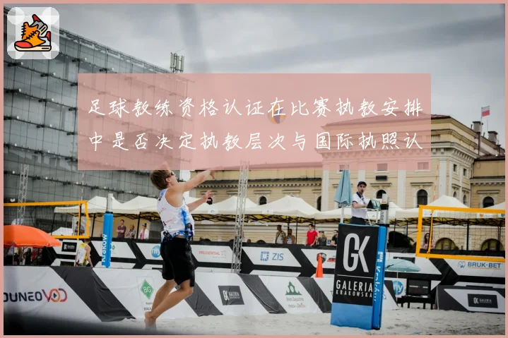足球教练资格认证在比赛执教安排中是否决定执教层次与国际执照认受性
