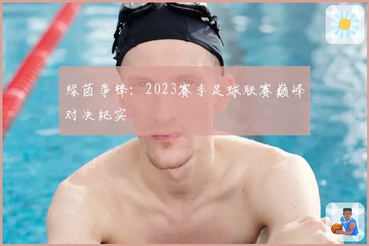 绿茵争锋：2023赛季足球联赛巅峰对决纪实