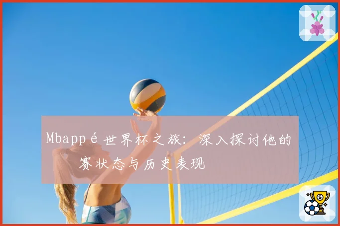 Mbappé世界杯之旅:深入探讨他的参赛状态与历史表现