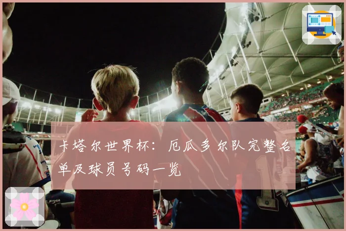 卡塔尔世界杯:厄瓜多尔队完整名单及球员号码一览