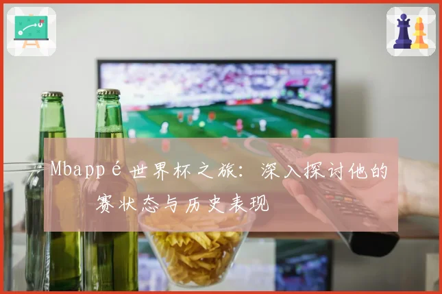 Mbappé世界杯之旅：深入探讨他的参赛状态与历史表现