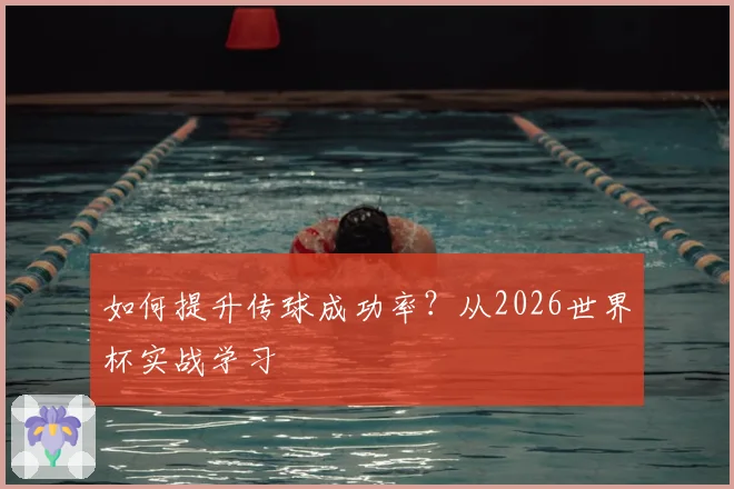 如何提升传球成功率？从2026世界杯实战学习