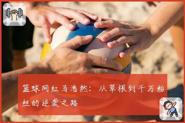 篮球网红马浩然:从草根到千万粉丝的逆袭之路