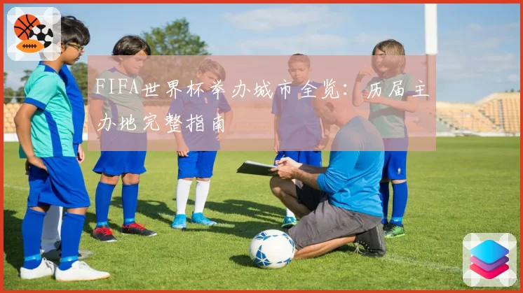 FIFA世界杯举办城市全览:历届主办地完整指南