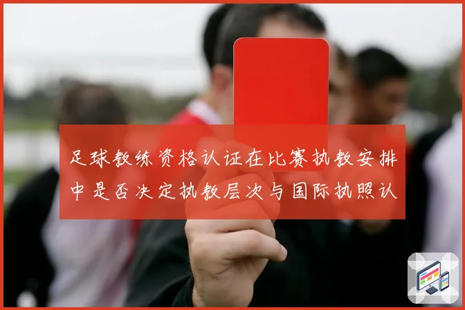 足球教练资格认证在比赛执教安排中是否决定执教层次与国际执照认受性