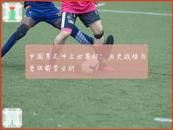 中国男足冲击世界杯：历史战绩与晋级前景分析