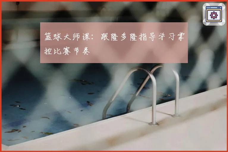 篮球大师课:跟隆多隆指导学习掌控比赛节奏