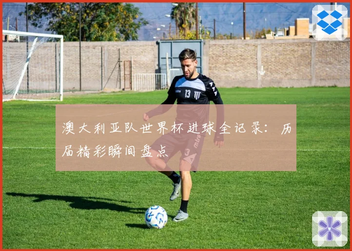 澳大利亚队世界杯进球全记录:历届精彩瞬间盘点